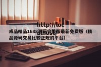 成品精品1688源码完整版最新免费版（精品源码交易比较正规的平台）