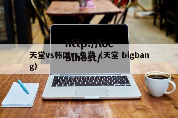天堂vs韩国vs免费(天堂 bigbang)